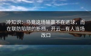 冷知识：马竞这场输赢不在进球，而在联防陷阱的断档，开云—有人当场改口
