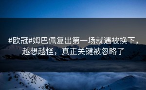 #欧冠#姆巴佩复出第一场就遇被换下，越想越怪，真正关键被忽略了