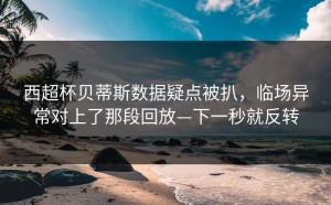 西超杯贝蒂斯数据疑点被扒，临场异常对上了那段回放—下一秒就反转