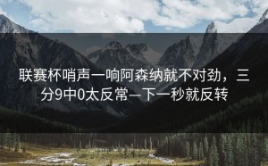 联赛杯哨声一响阿森纳就不对劲，三分9中0太反常—下一秒就反转