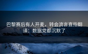 巴黎赛后有人开麦，转会流言直指翻译：数据党都沉默了