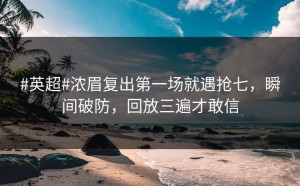 #英超#浓眉复出第一场就遇抢七，瞬间破防，回放三遍才敢信