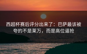 西超杯赛后评分出来了：巴萨最该被夸的不是莱万，而是高位逼抢
