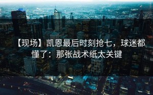 【现场】凯恩最后时刻抢七，球迷都懂了：那张战术纸太关键