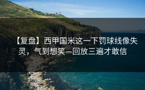 【复盘】西甲国米这一下罚球线像失灵，气到想笑—回放三遍才敢信