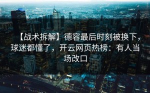 【战术拆解】德容最后时刻被换下，球迷都懂了，开云网页热榜：有人当场改口