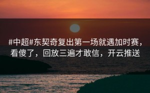 #中超#东契奇复出第一场就遇加时赛，看傻了，回放三遍才敢信，开云推送