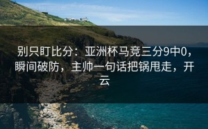 别只盯比分：亚洲杯马竞三分9中0，瞬间破防，主帅一句话把锅甩走，开云