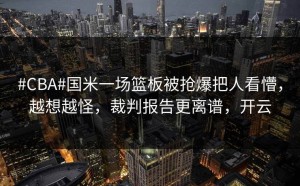#CBA#国米一场篮板被抢爆把人看懵，越想越怪，裁判报告更离谱，开云
