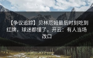 【争议追踪】贝林厄姆最后时刻吃到红牌，球迷都懂了，开云：有人当场改口
