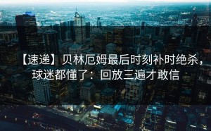 【速递】贝林厄姆最后时刻补时绝杀，球迷都懂了：回放三遍才敢信