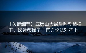 【关键细节】亚历山大最后时刻被换下，球迷都懂了：官方说法对不上