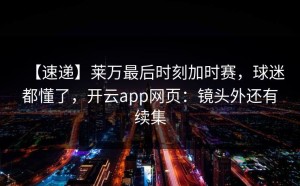 【速递】莱万最后时刻加时赛，球迷都懂了，开云app网页：镜头外还有续集