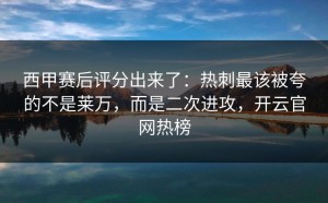 西甲赛后评分出来了：热刺最该被夸的不是莱万，而是二次进攻，开云官网热榜