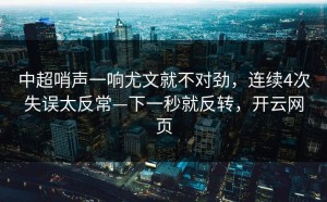 中超哨声一响尤文就不对劲，连续4次失误太反常—下一秒就反转，开云网页
