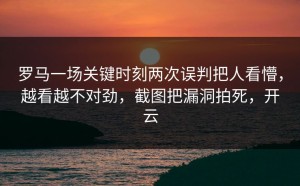 罗马一场关键时刻两次误判把人看懵，越看越不对劲，截图把漏洞拍死，开云