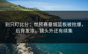 别只盯比分：世预赛曼城篮板被抢爆，后背发凉，镜头外还有续集