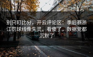 别只盯比分，开云评论区：季后赛浙江罚球线像失灵，看傻了，数据党都沉默了