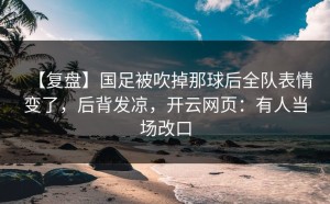 【复盘】国足被吹掉那球后全队表情变了，后背发凉，开云网页：有人当场改口