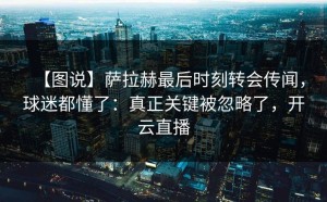 【图说】萨拉赫最后时刻转会传闻，球迷都懂了：真正关键被忽略了，开云直播