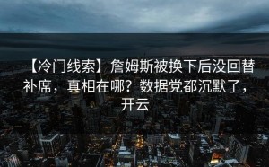 【冷门线索】詹姆斯被换下后没回替补席，真相在哪？数据党都沉默了，开云