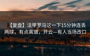 【复盘】法甲罗马这一下15分钟连丢两球，有点离谱，开云—有人当场改口