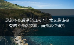 足总杯赛后评分出来了：尤文最该被夸的不是萨拉赫，而是高位逼抢