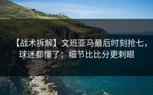 【战术拆解】文班亚马最后时刻抢七，球迷都懂了：细节比比分更刺眼