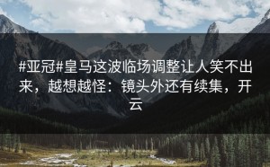 #亚冠#皇马这波临场调整让人笑不出来，越想越怪：镜头外还有续集，开云