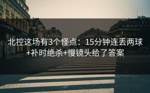 北控这场有3个怪点：15分钟连丢两球+补时绝杀+慢镜头给了答案
