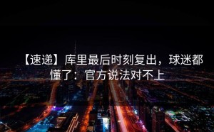 【速递】库里最后时刻复出，球迷都懂了：官方说法对不上