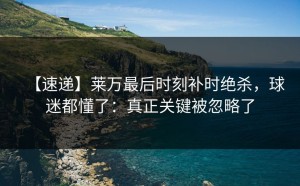 【速递】莱万最后时刻补时绝杀，球迷都懂了：真正关键被忽略了