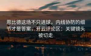 恩比德这场不只进球，内线协防的细节才是答案，开云评论区：关键镜头被切走