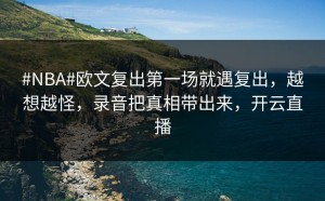#NBA#欧文复出第一场就遇复出，越想越怪，录音把真相带出来，开云直播