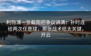利物浦一张截图把争议讲清：补时连给两次任意球，那张战术纸太关键，开云