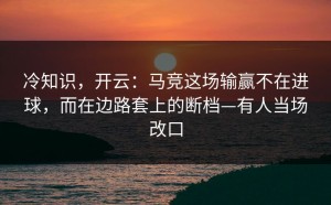冷知识，开云：马竞这场输赢不在进球，而在边路套上的断档—有人当场改口