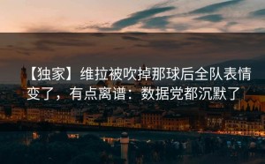 【独家】维拉被吹掉那球后全队表情变了，有点离谱：数据党都沉默了