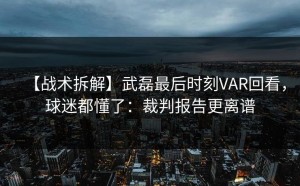 【战术拆解】武磊最后时刻VAR回看，球迷都懂了：裁判报告更离谱