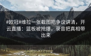 #欧冠#维拉一张截图把争议讲清，开云直播：篮板被抢爆，录音把真相带出来