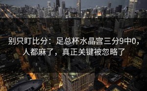 别只盯比分：足总杯水晶宫三分9中0，人都麻了，真正关键被忽略了
