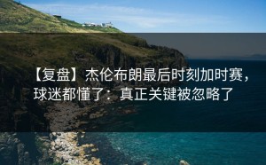 【复盘】杰伦布朗最后时刻加时赛，球迷都懂了：真正关键被忽略了