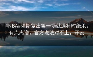 #NBA#赖斯复出第一场就遇补时绝杀，有点离谱，官方说法对不上，开云
