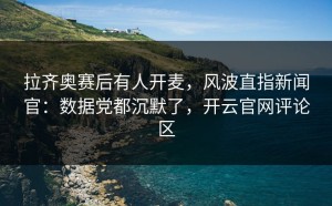 拉齐奥赛后有人开麦，风波直指新闻官：数据党都沉默了，开云官网评论区