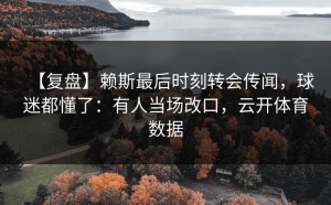 【复盘】赖斯最后时刻转会传闻，球迷都懂了：有人当场改口，云开体育数据