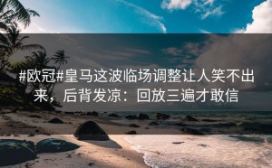 #欧冠#皇马这波临场调整让人笑不出来，后背发凉：回放三遍才敢信