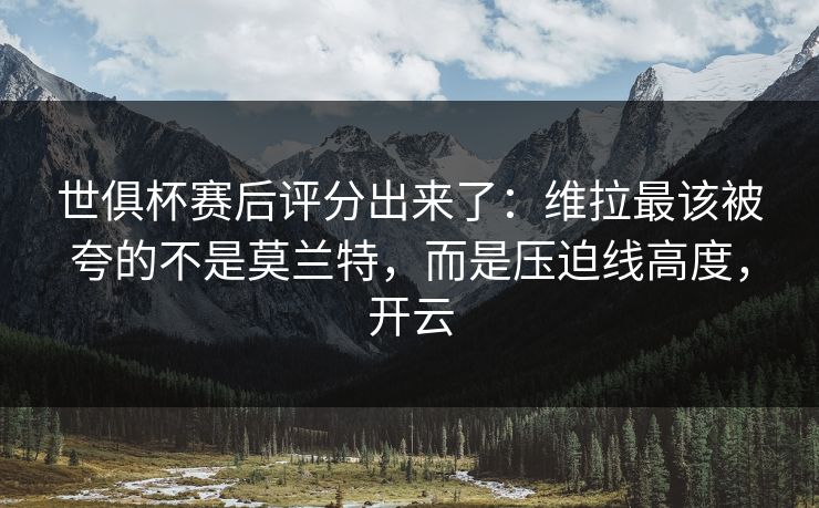 世俱杯赛后评分出来了:维拉最该被夸的不是莫兰特,而是压迫线高度,开云 世俱杯赛后评分出来了:维拉最该被夸的不是莫兰特,而是压迫线高度,开云