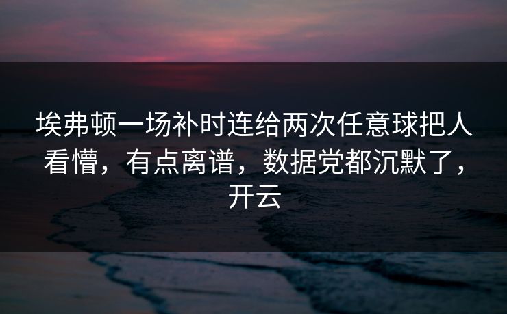埃弗顿一场补时连给两次任意球把人看懵,有点离谱,数据党都沉默了,开云 埃弗顿一场补时连给两次任意球把人看懵,有点离谱,数据党都沉默了,开云