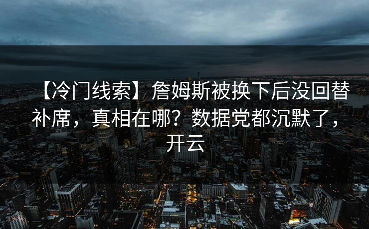 【冷门线索】詹姆斯被换下后没回替补席，真相在哪？数据党都沉默了，开云