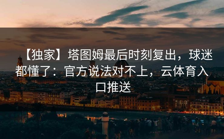 【独家】塔图姆最后时刻复出,球迷都懂了:官方说法对不上,云体育入口推送 【独家】塔图姆最后时刻复出,球迷都懂了:官方说法对不上,云体育入口推送