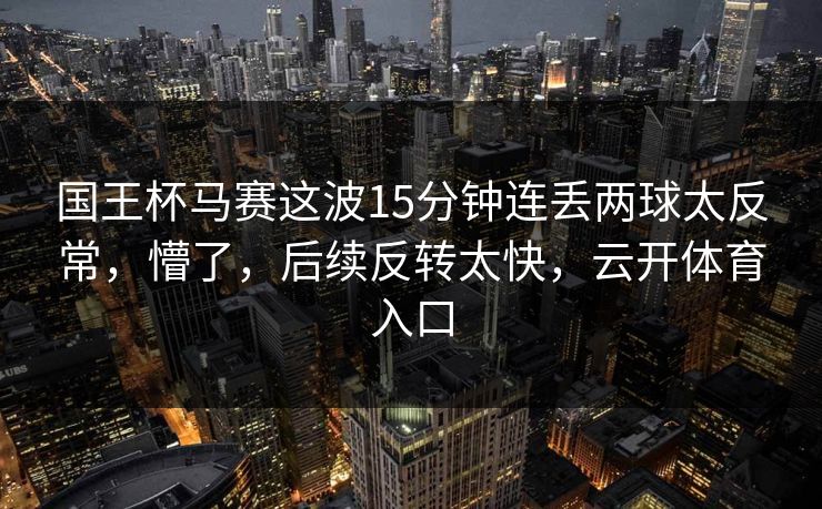 国王杯马赛这波15分钟连丢两球太反常，懵了，后续反转太快，云开体育入口